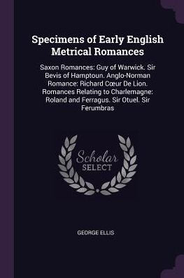 Specimens Of Early English Metrical Romances: Saxon Romances: Guy Of Warwick. Sir Bevis Of Hamptoun. Anglo-Norman Romance: Richard Coeur De Lion. ... Roland And Ferragus. Sir Otuel. Sir Ferumbras