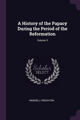 A History Of The Papacy During The Period Of The Reformation; Volume 3