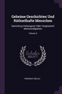 Geheime Geschichten Und Räthselhafte Menschen: Sammlung Verborgener Oder Vergessener Merkwürdigkeiten; Volume 9