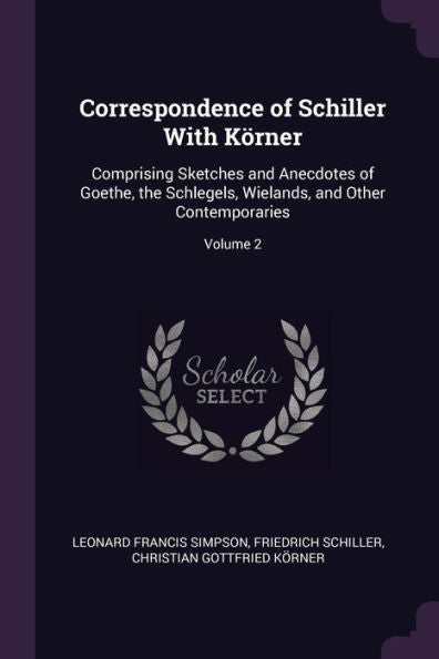 Correspondence Of Schiller With Körner: Comprising Sketches And Anecdotes Of Goethe, The Schlegels, Wielands, And Other Contemporaries; Volume 2
