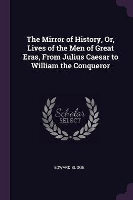 The Mirror Of History, Or, Lives Of The Men Of Great Eras, From Julius Caesar To William The Conqueror