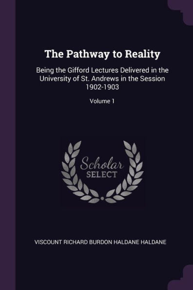 The Pathway To Reality: Being The Gifford Lectures Delivered In The University Of St. Andrews In The Session 1902-1903; Volume 1