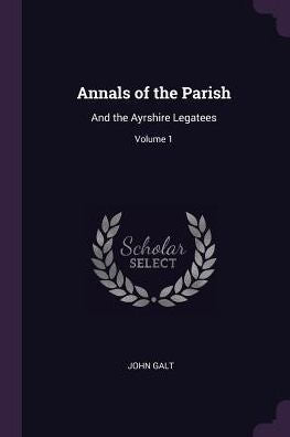 Annals Of The Parish: And The Ayrshire Legatees; Volume 1