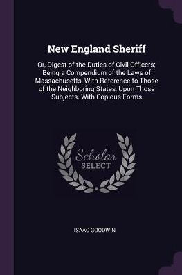 New England Sheriff: Or, Digest Of The Duties Of Civil Officers; Being A Compendium Of The Laws Of Massachusetts, With Reference To Those Of The ... Upon Those Subjects. With Copious Forms