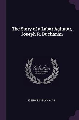 The Story Of A Labor Agitator, Joseph R. Buchanan