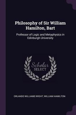 Philosophy Of Sir William Hamilton, Bart: Professor Of Logic And Metaphysics In Edinburgh University