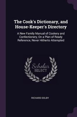 The Cook's Dictionary, And House-Keeper's Directory: A New Family Manual Of Cookery And Confectionery, On A Plan Of Ready Reference, Never Hitherto Attempted