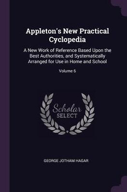 Appleton's New Practical Cyclopedia: A New Work Of Reference Based Upon The Best Authorities, And Systematically Arranged For Use In Home And School; Volume 6