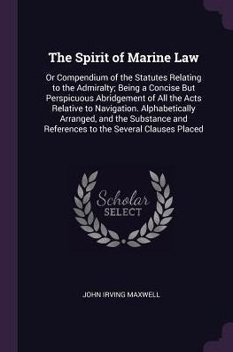 The Spirit Of Marine Law: Or Compendium Of The Statutes Relating To The Admiralty; Being A Concise But Perspicuous Abridgement Of All The Acts ... And References To The Several Clauses Placed