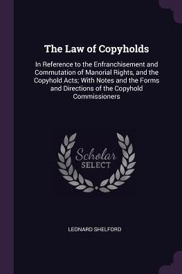 The Law Of Copyholds: In Reference To The Enfranchisement And Commutation Of Manorial Rights, And The Copyhold Acts; With Notes And The Forms And Directions Of The Copyhold Commissioners