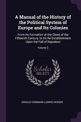 A Manual Of The History Of The Political System Of Europe And Its Colonies: From Its Formation At The Close Of The Fifteenth Century, To Its Re-Establishment Upon The Fall Of Napoleon; Volume 2