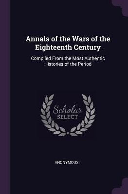 Annals Of The Wars Of The Eighteenth Century: Compiled From The Most Authentic Histories Of The Period