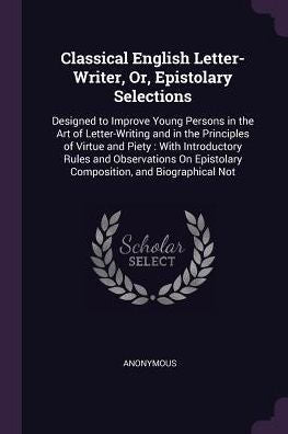 Classical English Letter-Writer, Or, Epistolary Selections: Designed To Improve Young Persons In The Art Of Letter-Writing And In The Principles Of ... Epistolary Composition, And Biographical Not