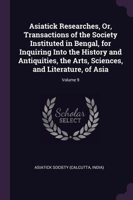 Asiatick Researches, Or, Transactions Of The Society Instituted In Bengal, For Inquiring Into The History And Antiquities, The Arts, Sciences, And Literature, Of Asia; Volume 9