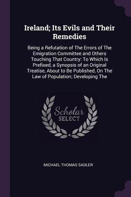 Ireland; Its Evils And Their Remedies: Being A Refutation Of The Errors Of The Emigration Committee And Others Touching That Country: To Which Is ... On The Law Of Population; Developing The