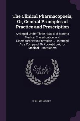 The Clinical Pharmacopoeia, Or, General Principles Of Practice And Prescription: Arranged Under Three Heads; Of Materia Medica, Classification, And ... Or Pocket-Book, For Medical Practitioners