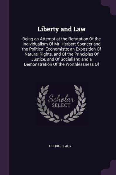Liberty And Law: Being An Attempt At The Refutation Of The Individualism Of Mr. Herbert Spencer And The Political Economists; An Exposition Of Natural ... And A Demonstration Of The Worthlessness Of