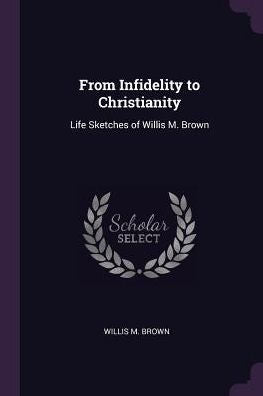 From Infidelity To Christianity: Life Sketches Of Willis M. Brown