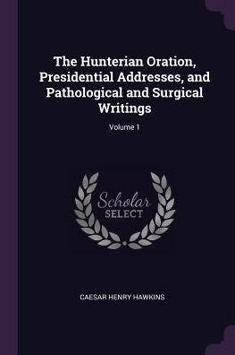 The Hunterian Oration, Presidential Addresses, And Pathological And Surgical Writings; Volume 1