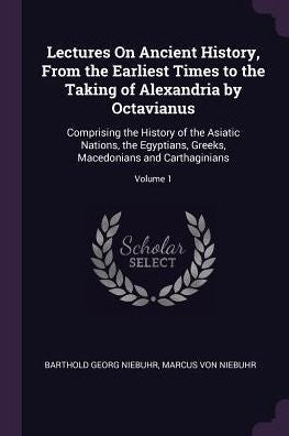 Lectures On Ancient History, From The Earliest Times To The Taking Of Alexandria By Octavianus: Comprising The History Of The Asiatic Nations, The ... Macedonians And Carthaginians; Volume 1