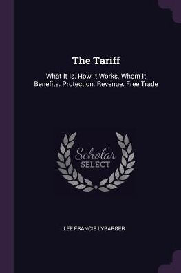 The Tariff: What It Is. How It Works. Whom It Benefits. Protection. Revenue. Free Trade