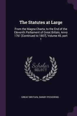 The Statutes At Large: From The Magna Charta, To The End Of The Eleventh Parliament Of Great Britain, Anno 1761 [Continued To 1807], Volume 45, Part 1