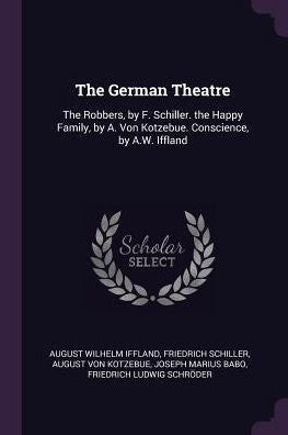 The German Theatre: The Robbers, By F. Schiller. The Happy Family, By A. Von Kotzebue. Conscience, By A.W. Iffland