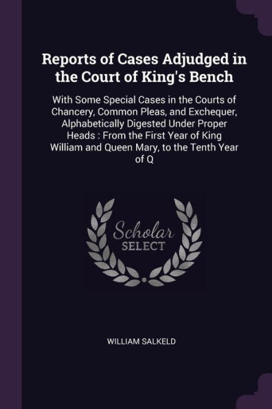 Reports Of Cases Adjudged In The Court Of King's Bench: With Some Special Cases In The Courts Of Chancery, Common Pleas, And Exchequer, Alphabetically ... And Queen Mary, To The Tenth Year Of Q