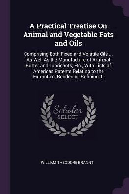 A Practical Treatise On Animal And Vegetable Fats And Oils: Comprising Both Fixed And Volatile Oils ... As Well As The Manufacture Of Artificial ... To The Extraction, Rendering, Refining, D