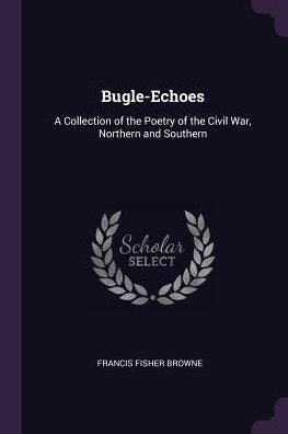 Bugle-Echoes: A Collection Of The Poetry Of The Civil War, Northern And Southern