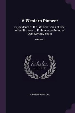 A Western Pioneer: Or, Incidents Of The Life And Times Of Rev. Alfred Brunson ... Embracing A Period Of Over Seventy Years; Volume 1