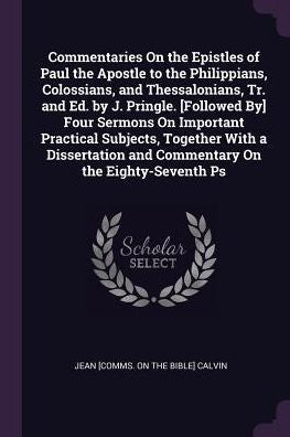 Commentaries On The Epistles Of Paul The Apostle To The Philippians, Colossians, And Thessalonians, Tr. And Ed. By J. Pringle. [Followed By] Four ... And Commentary On The Eighty-Seventh Ps
