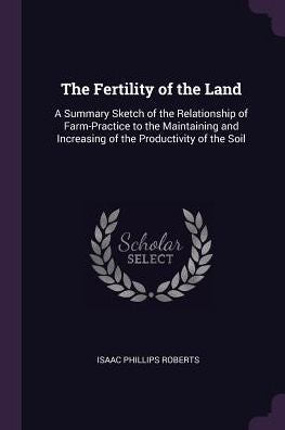 The Fertility Of The Land: A Summary Sketch Of The Relationship Of Farm-Practice To The Maintaining And Increasing Of The Productivity Of The Soil