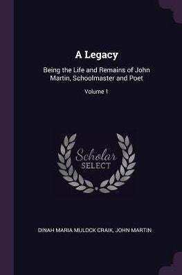 A Legacy: Being The Life And Remains Of John Martin, Schoolmaster And Poet; Volume 1