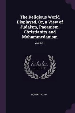 The Religious World Displayed, Or, A View Of Judaism, Paganism, Christianity And Mohammedanism; Volume 1