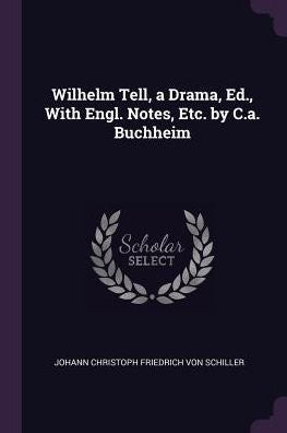 Wilhelm Tell, A Drama, Ed., With Engl. Notes, Etc. By C.A. Buchheim