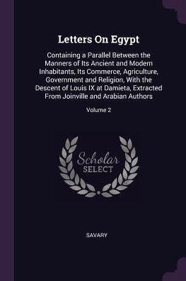 Letters On Egypt: Containing A Parallel Between The Manners Of Its Ancient And Modern Inhabitants, Its Commerce, Agriculture, Government And Religion, ... From Joinville And Arabian Authors; Volume 2