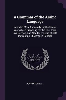 A Grammar Of The Arabic Language: Intended More Especially For The Use Of Young Men Preparing For The East India Civil Service; And Also For The Use Of Self-Instructing Students In General