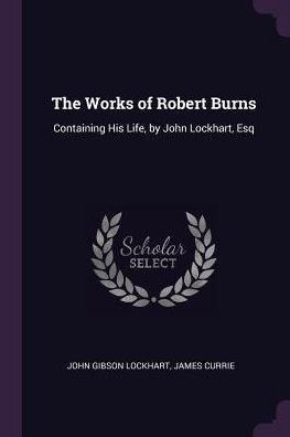 The Works Of Robert Burns: Containing His Life, By John Lockhart, Esq