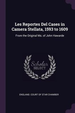 Les Reportes Del Cases In Camera Stellata, 1593 To 1609: From The Original Ms. Of John Hawarde