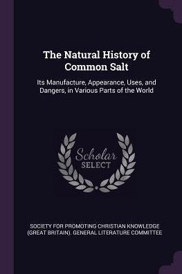 The Natural History Of Common Salt: Its Manufacture, Appearance, Uses, And Dangers, In Various Parts Of The World