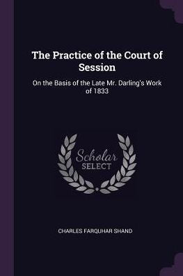 The Practice Of The Court Of Session: On The Basis Of The Late Mr. Darling's Work Of 1833