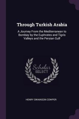 Through Turkish Arabia: A Journey From The Mediterranean To Bombay By The Euphrates And Tigris Valleys And The Persian Gulf