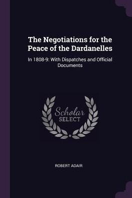 The Negotiations For The Peace Of The Dardanelles: In 1808-9: With Dispatches And Official Documents