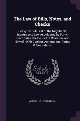 The Law Of Bills, Notes, And Checks: Being The Full Text Of The Negotiable Instruments Law As Adopted By Forty-Four States, The District Of Columbia ... Copious Annotations, Forms & Illustrations