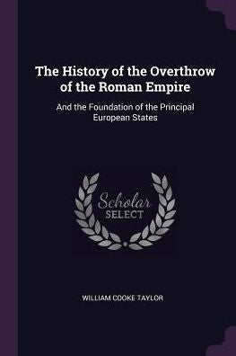 The History Of The Overthrow Of The Roman Empire: And The Foundation Of The Principal European States