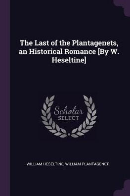 The Last Of The Plantagenets, An Historical Romance [By W. Heseltine]