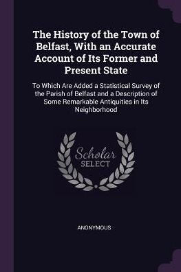 The History Of The Town Of Belfast, With An Accurate Account Of Its Former And Present State: To Which Are Added A Statistical Survey Of The Parish Of ... Remarkable Antiquities In Its Neighborhood
