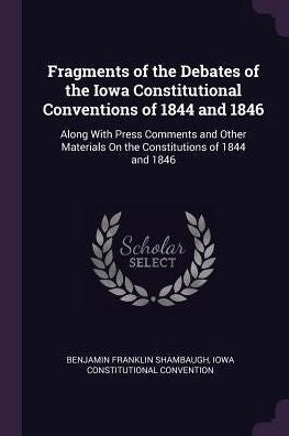 Fragments Of The Debates Of The Iowa Constitutional Conventions Of 1844 And 1846: Along With Press Comments And Other Materials On The Constitutions Of 1844 And 1846