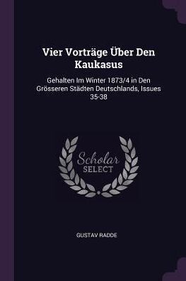 Vier Vorträge Über Den Kaukasus: Gehalten Im Winter 1873/4 In Den Grösseren Städten Deutschlands, Issues 35-38